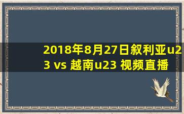 2018年8月27日叙利亚u23 vs 越南u23 视频直播